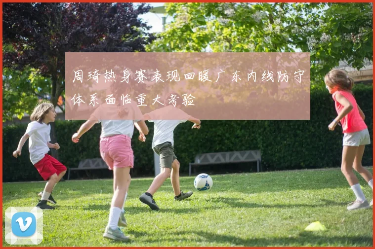 周琦热身赛表现回暖广东内线防守体系面临重大考验
