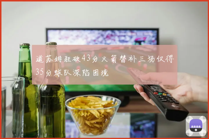 道苏姆狂砍43分火箭替补三场仅得35分球队深陷困境