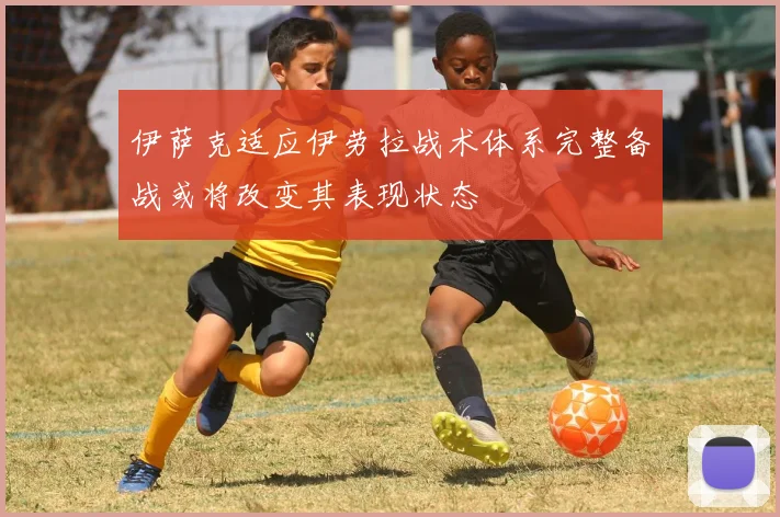伊萨克适应伊劳拉战术体系完整备战或将改变其表现状态