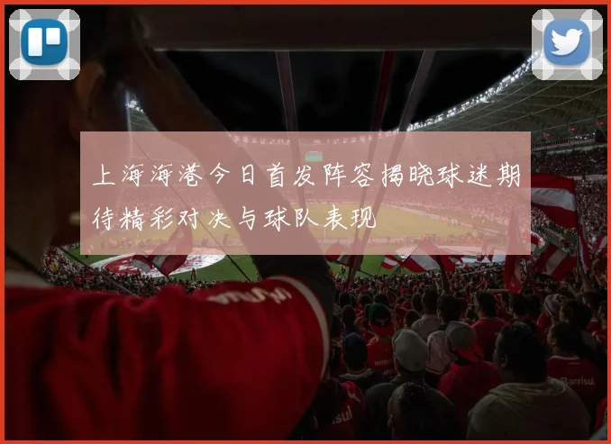 上海海港今日首发阵容揭晓球迷期待精彩对决与球队表现