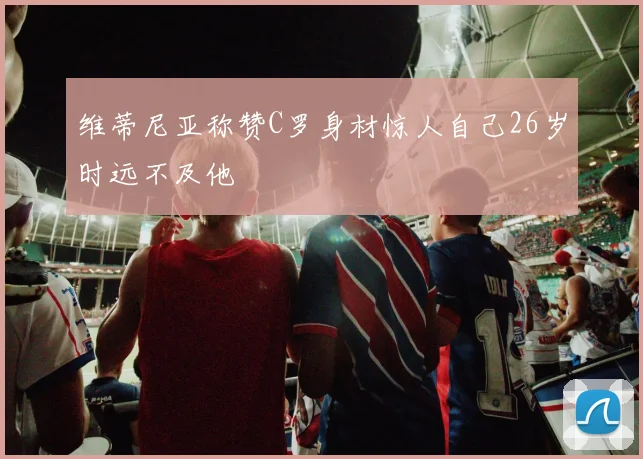 维蒂尼亚称赞C罗身材惊人自己26岁时远不及他