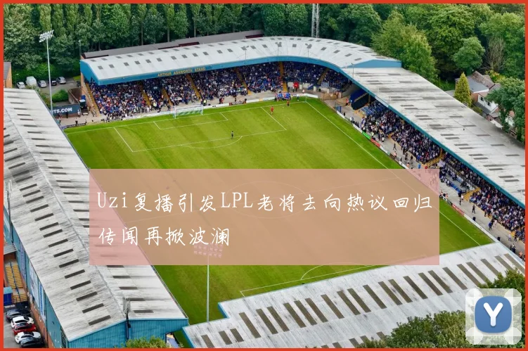 Uzi复播引发LPL老将去向热议回归传闻再掀波澜