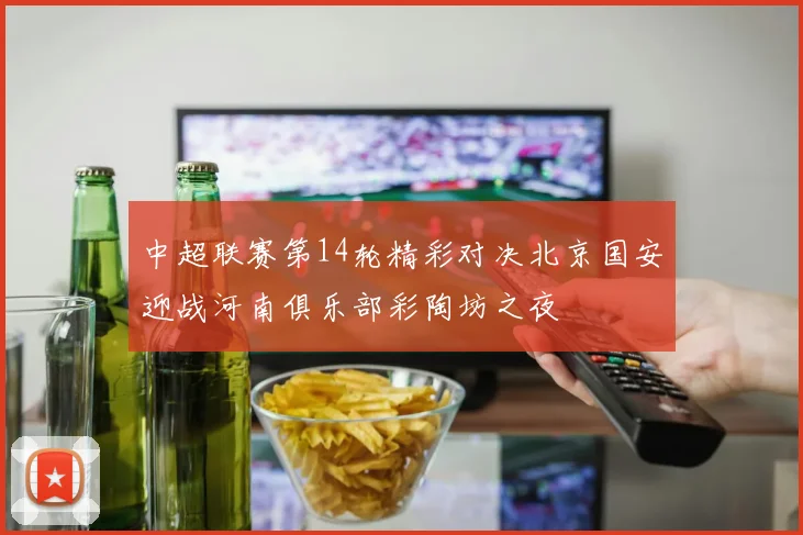 中超联赛第14轮精彩对决北京国安迎战河南俱乐部彩陶坊之夜