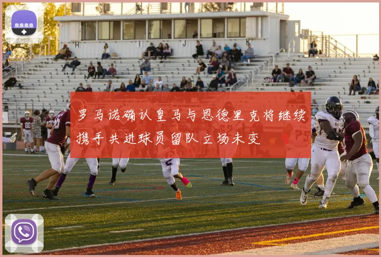 罗马诺确认皇马与恩德里克将继续携手共进球员留队立场未变