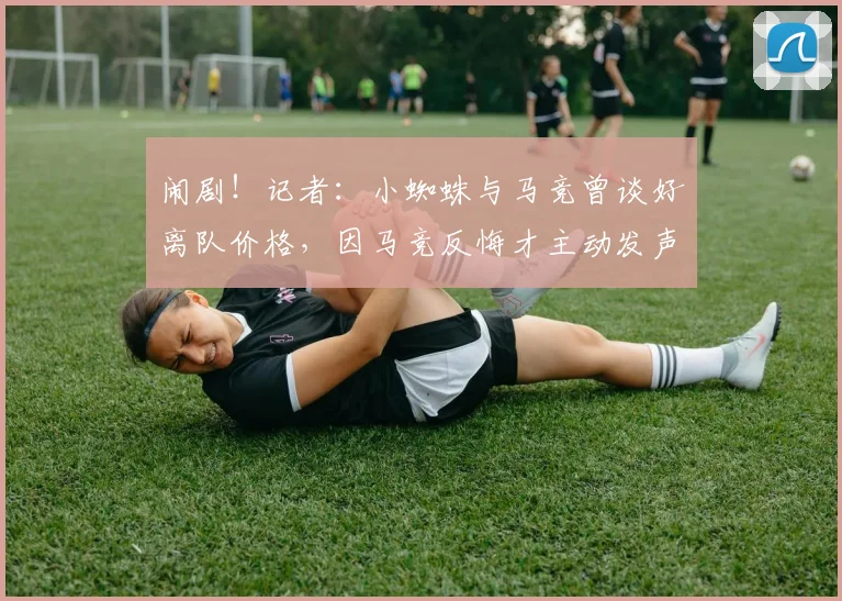 闹剧！记者：小蜘蛛与马竞曾谈好离队价格，因马竞反悔才主动发声
