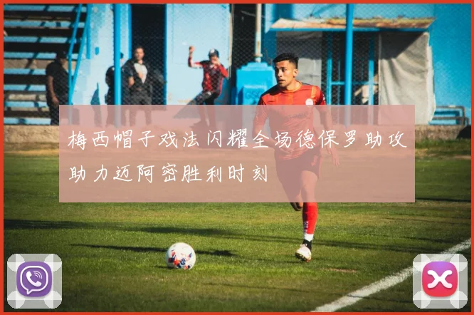 梅西帽子戏法闪耀全场德保罗助攻助力迈阿密胜利时刻