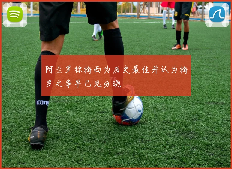 阿圭罗称梅西为历史最佳并认为梅罗之争早已见分晓
