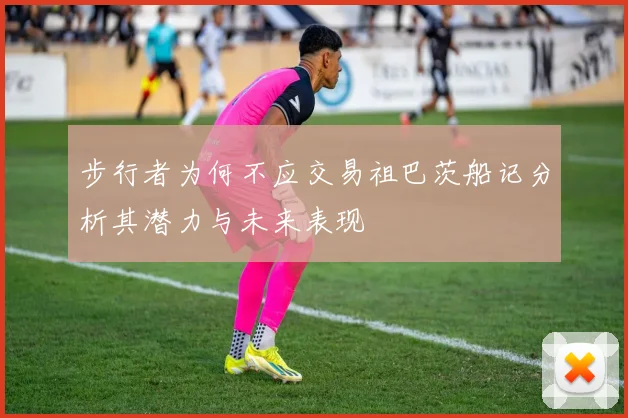 步行者为何不应交易祖巴茨船记分析其潜力与未来表现