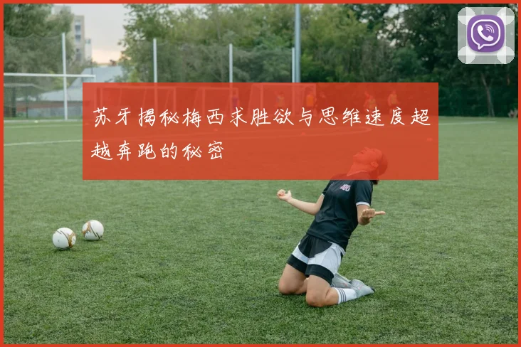 苏牙揭秘梅西求胜欲与思维速度超越奔跑的秘密