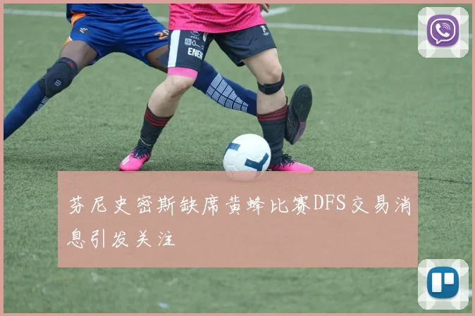 芬尼史密斯缺席黄蜂比赛DFS交易消息引发关注