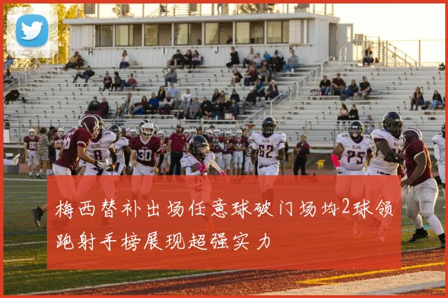 梅西替补出场任意球破门场均2球领跑射手榜展现超强实力