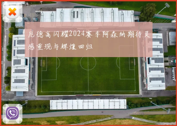 厄德高闪耀2024赛季阿森纳期待灵感重现与辉煌回归