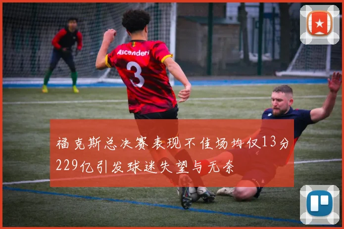 福克斯总决赛表现不佳场均仅13分229亿引发球迷失望与无奈