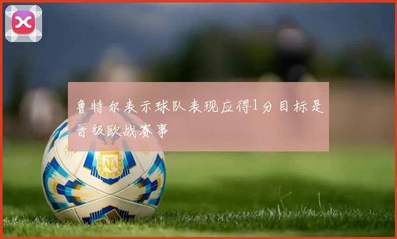 鲁特尔表示球队表现应得1分目标是晋级欧战赛事
