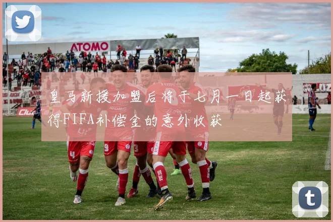 皇马新援加盟后将于七月一日起获得FIFA补偿金的意外收获