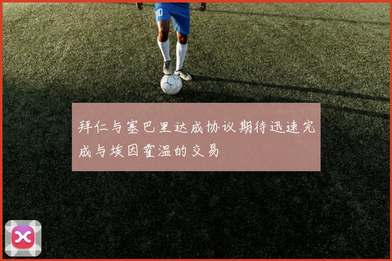 拜仁与塞巴里达成协议期待迅速完成与埃因霍温的交易