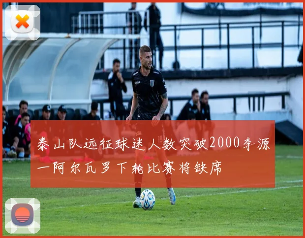泰山队远征球迷人数突破2000李源一阿尔瓦罗下轮比赛将缺席