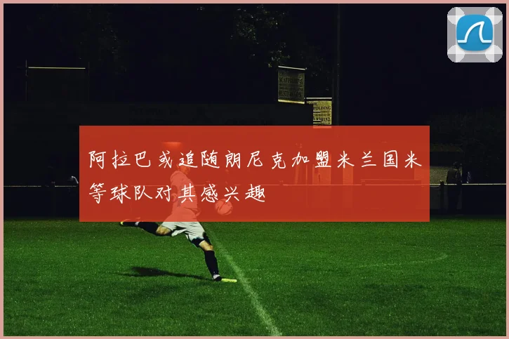 阿拉巴或追随朗尼克加盟米兰国米等球队对其感兴趣