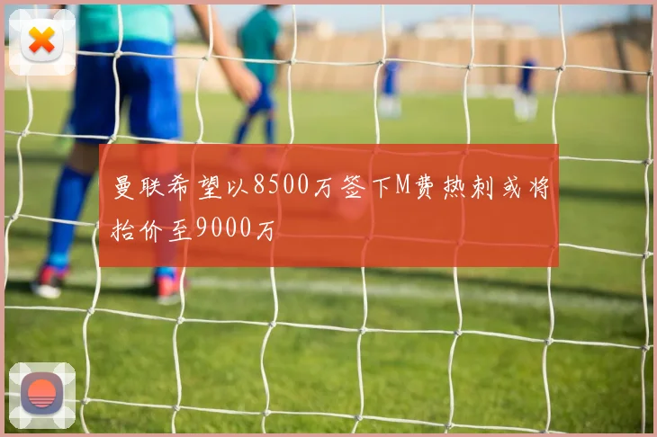 曼联希望以8500万签下M费热刺或将抬价至9000万