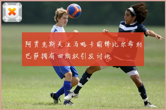 阿贾克斯关注马略卡前锋比尔希利巴萨拥有回购权引发讨论