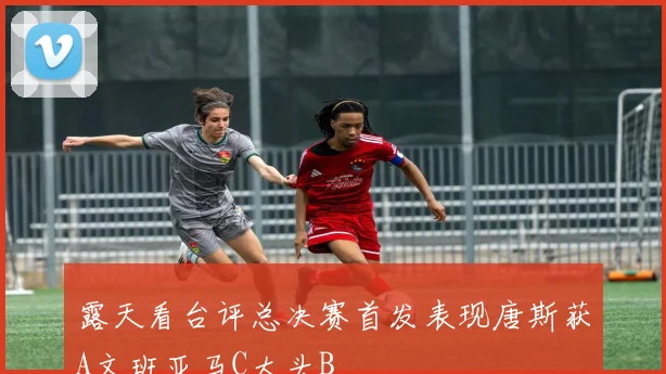 露天看台评总决赛首发表现唐斯获A文班亚马C大头B