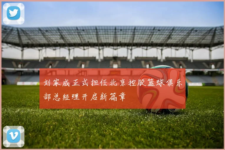 刘家成正式担任北京控股篮球俱乐部总经理开启新篇章