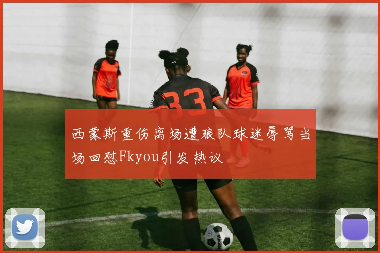 西蒙斯重伤离场遭狼队球迷辱骂当场回怼Fkyou引发热议