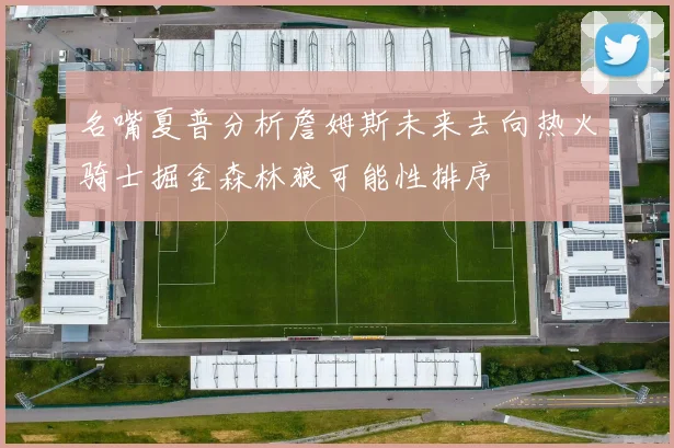 名嘴夏普分析詹姆斯未来去向热火骑士掘金森林狼可能性排序